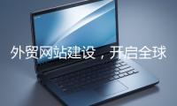 外貿(mào)網(wǎng)站建設(shè),開啟全球貿(mào)易新征程